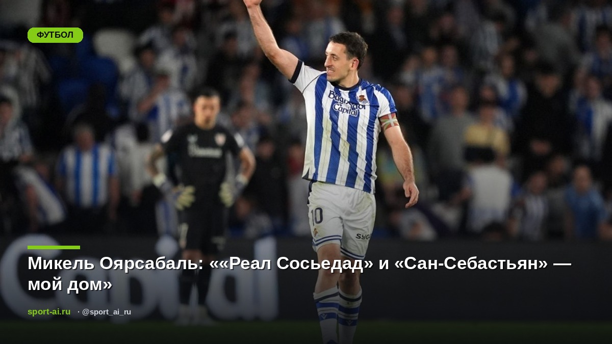 Микель Оярсабаль: ««Реал Сосьедад» и «Сан-Себастьян» — мой дом»