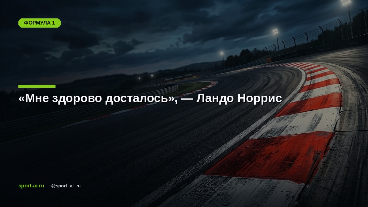 «Мне здорово досталось», — Ландо Норрис