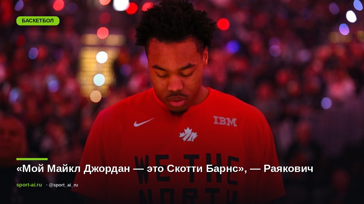«Мой Майкл Джордан — это Скотти Барнс», — Раякович