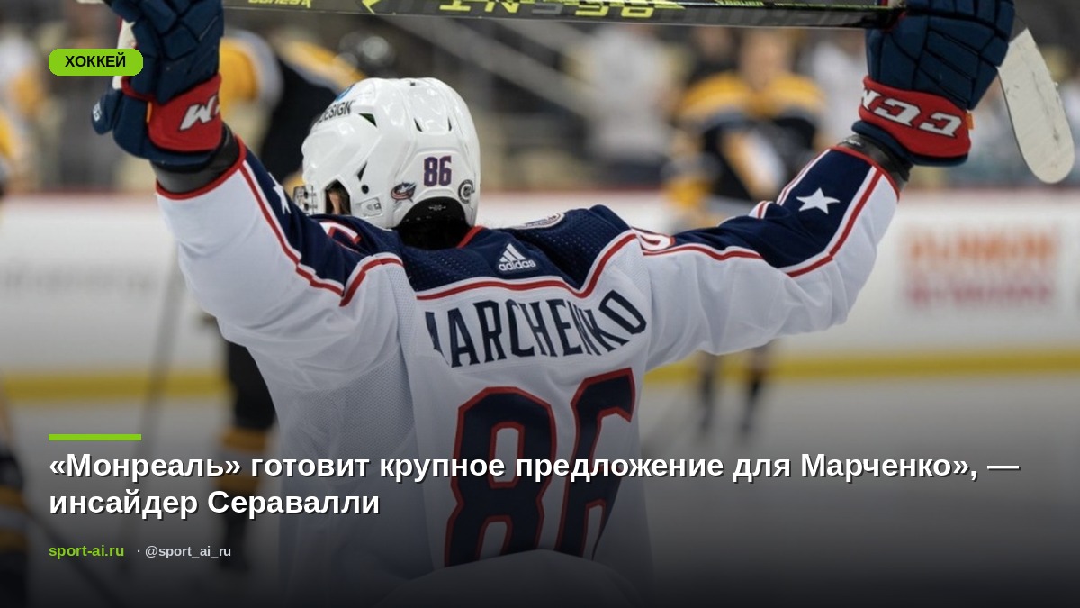 «Монреаль» готовит крупное предложение для Марченко», — инсайдер Серавалли