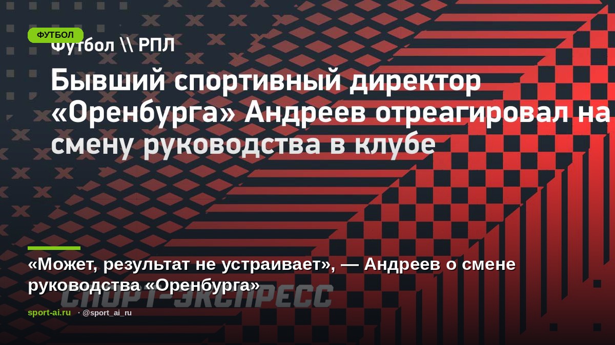 «Может, результат не устраивает», — Андреев о смене руководства «Оренбурга»