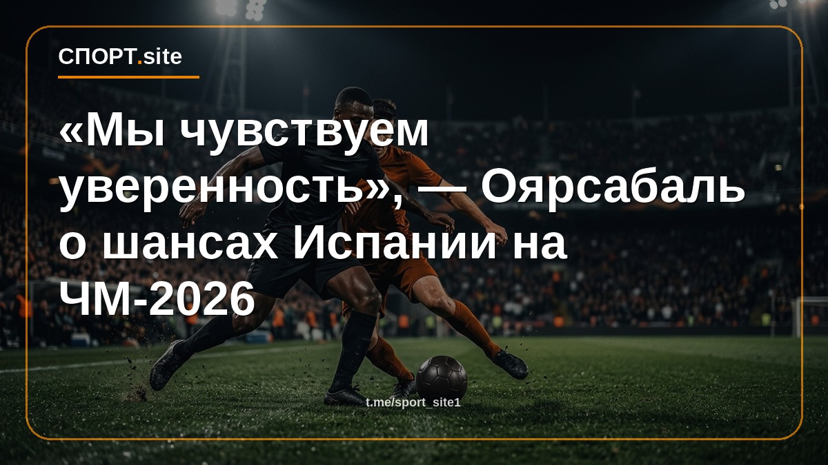 «Мы чувствуем уверенность», — Оярсабаль о шансах Испании на ЧМ-2026