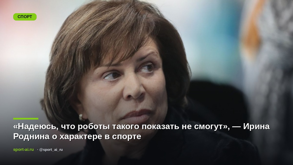 «Надеюсь, что роботы такого показать не смогут», — Ирина Роднина о характере в спорте