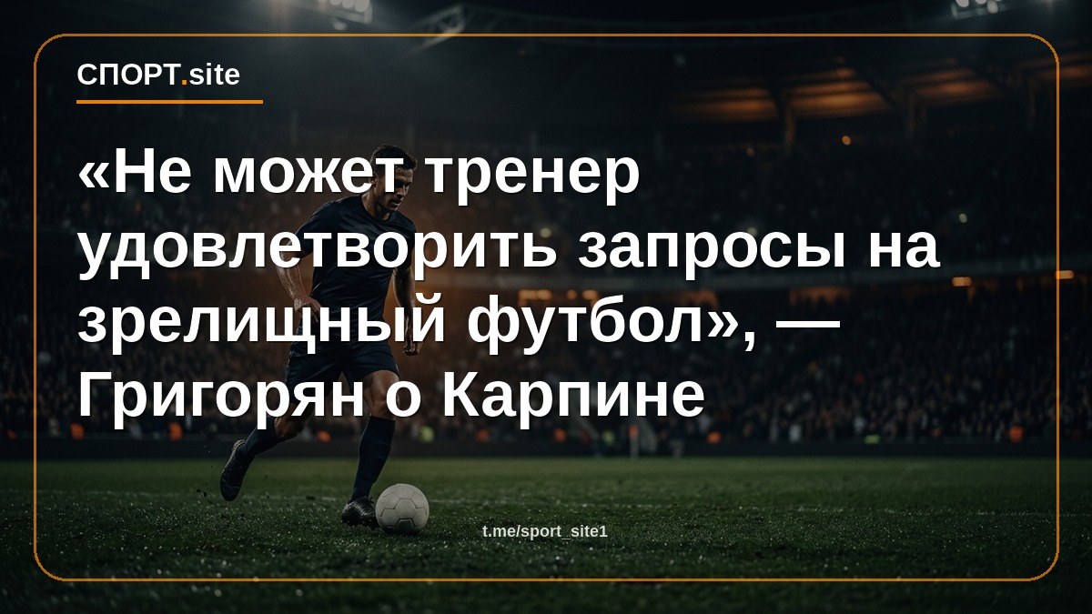 «Не может тренер удовлетворить запросы на зрелищный футбол», — Григорян о Карпине