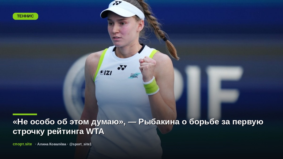 «Не особо об этом думаю», — Рыбакина о борьбе за первую строчку рейтинга WTA
