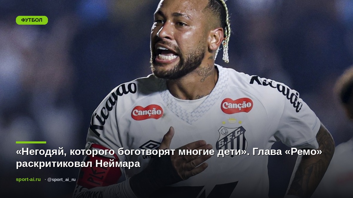 «Негодяй, которого боготворят многие дети». Глава «Ремо» раскритиковал Неймара