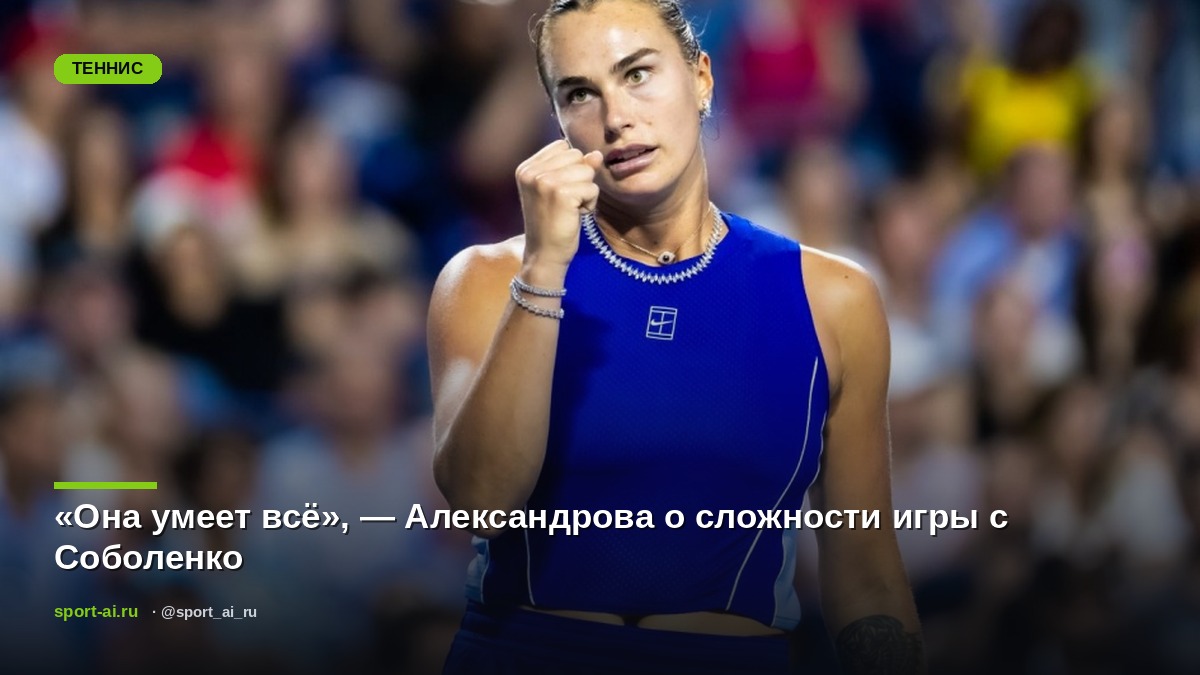 «Она умеет всё», — Александрова о сложности игры с Соболенко