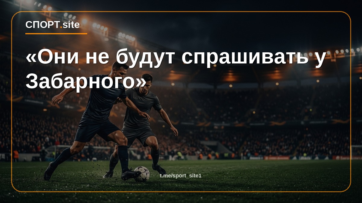 «Они не будут спрашивать у Забарного»