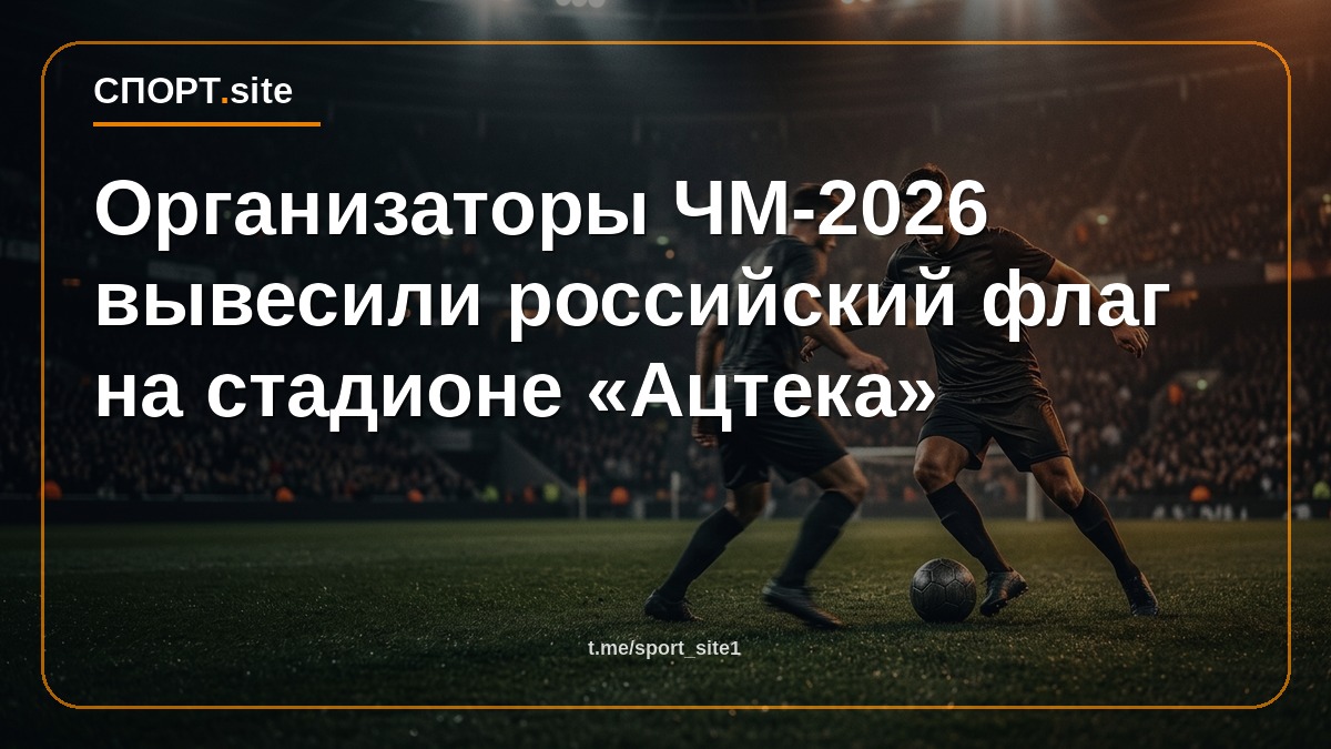 Организаторы ЧМ-2026 вывесили российский флаг на стадионе «Ацтека»