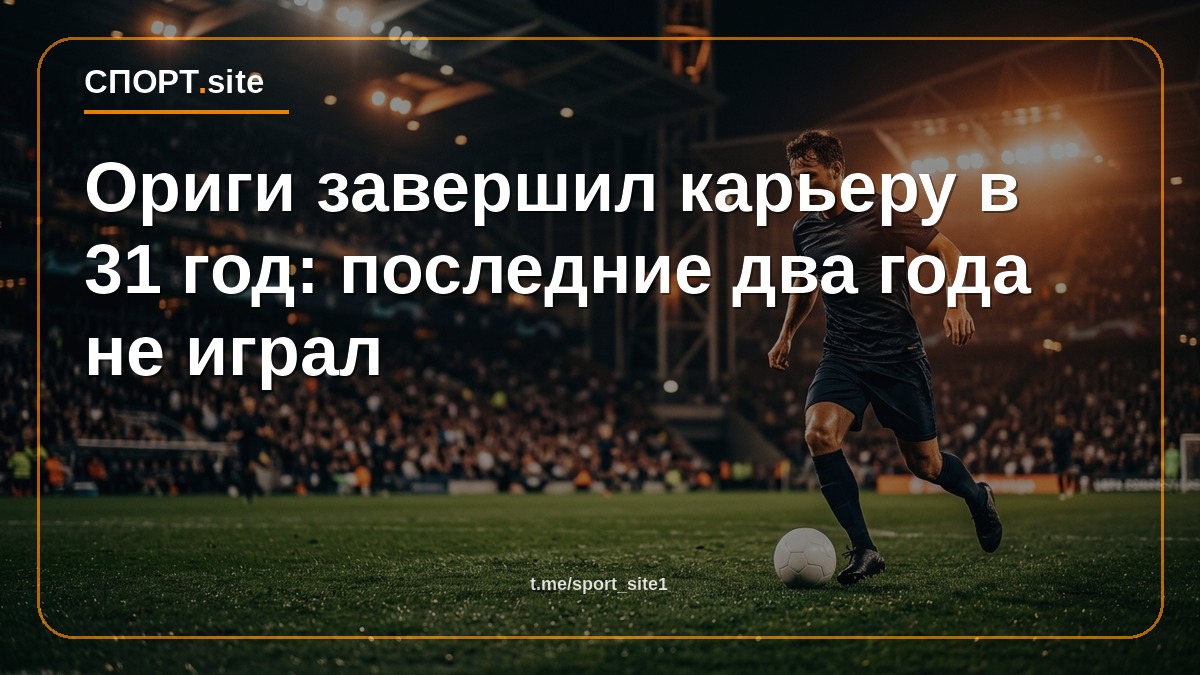 Ориги завершил карьеру в 31 год: последние два года не играл