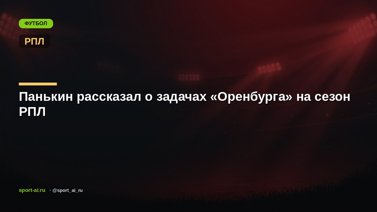 Панькин рассказал о задачах «Оренбурга» на сезон РПЛ