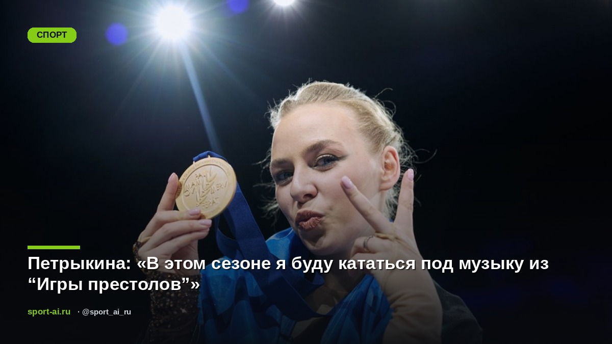 Петрыкина: «В этом сезоне я буду кататься под музыку из “Игры престолов”»