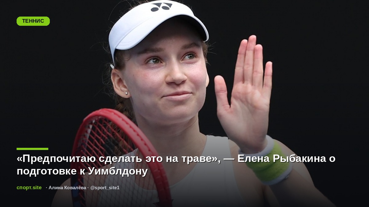 «Предпочитаю сделать это на траве», — Елена Рыбакина о подготовке к Уимблдону