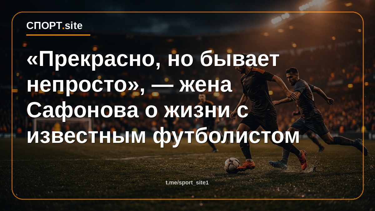 «Прекрасно, но бывает непросто», — жена Сафонова о жизни с известным футболистом