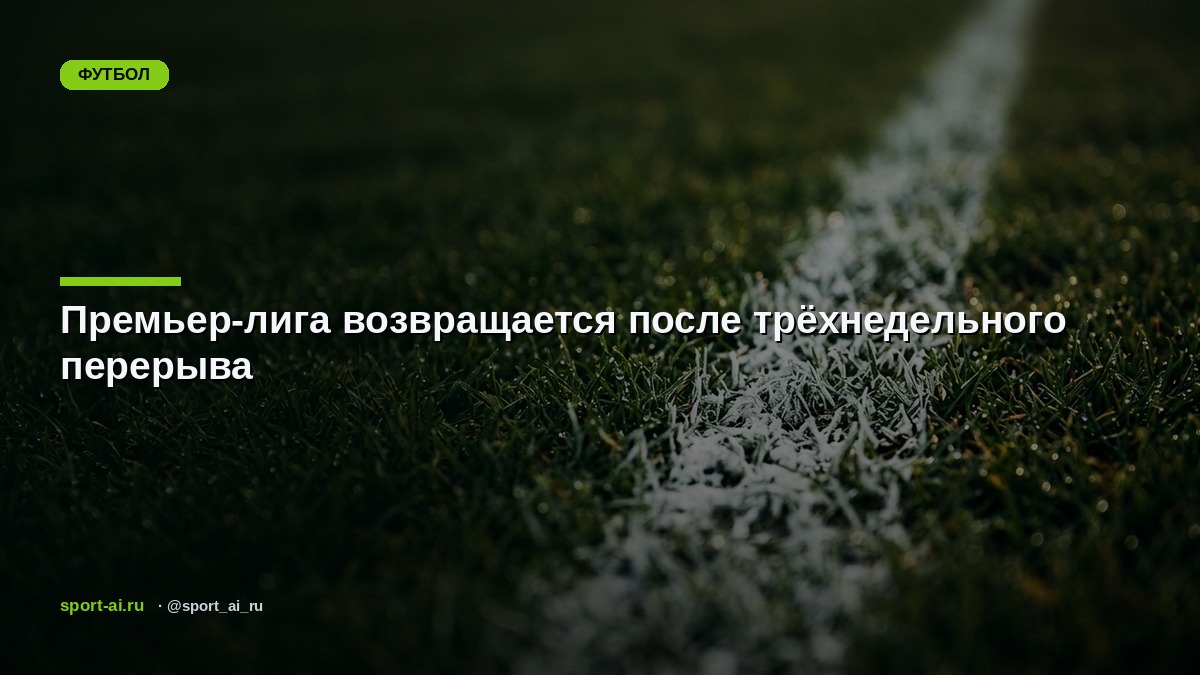 Премьер-лига возвращается после трёхнедельного перерыва