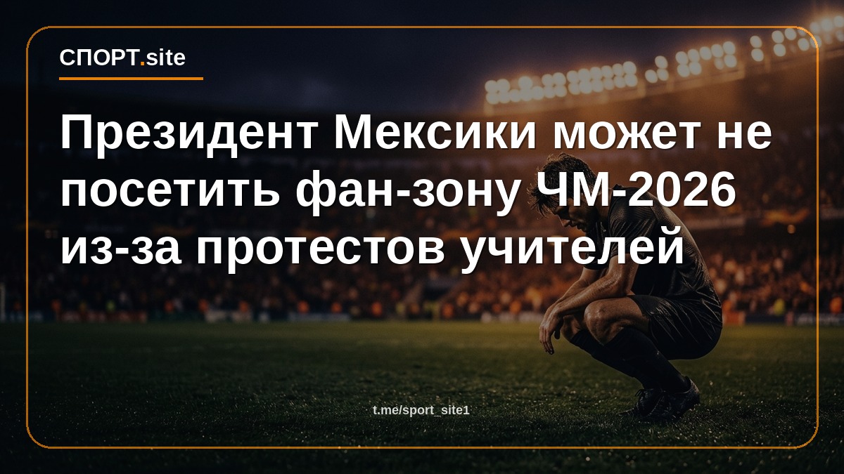 Президент Мексики может не посетить фан-зону ЧМ-2026 из-за протестов учителей