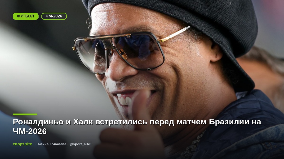 Роналдиньо и Халк встретились перед матчем Бразилии на ЧМ-2026