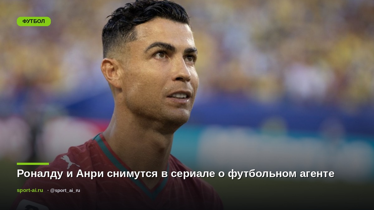 Роналду и Анри снимутся в сериале о футбольном агенте
