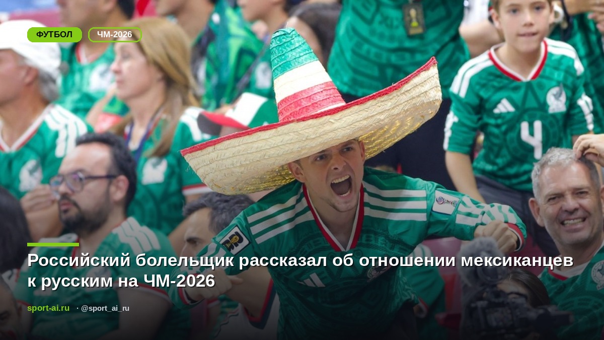 Российский болельщик рассказал об отношении мексиканцев к русским на ЧМ-2026
