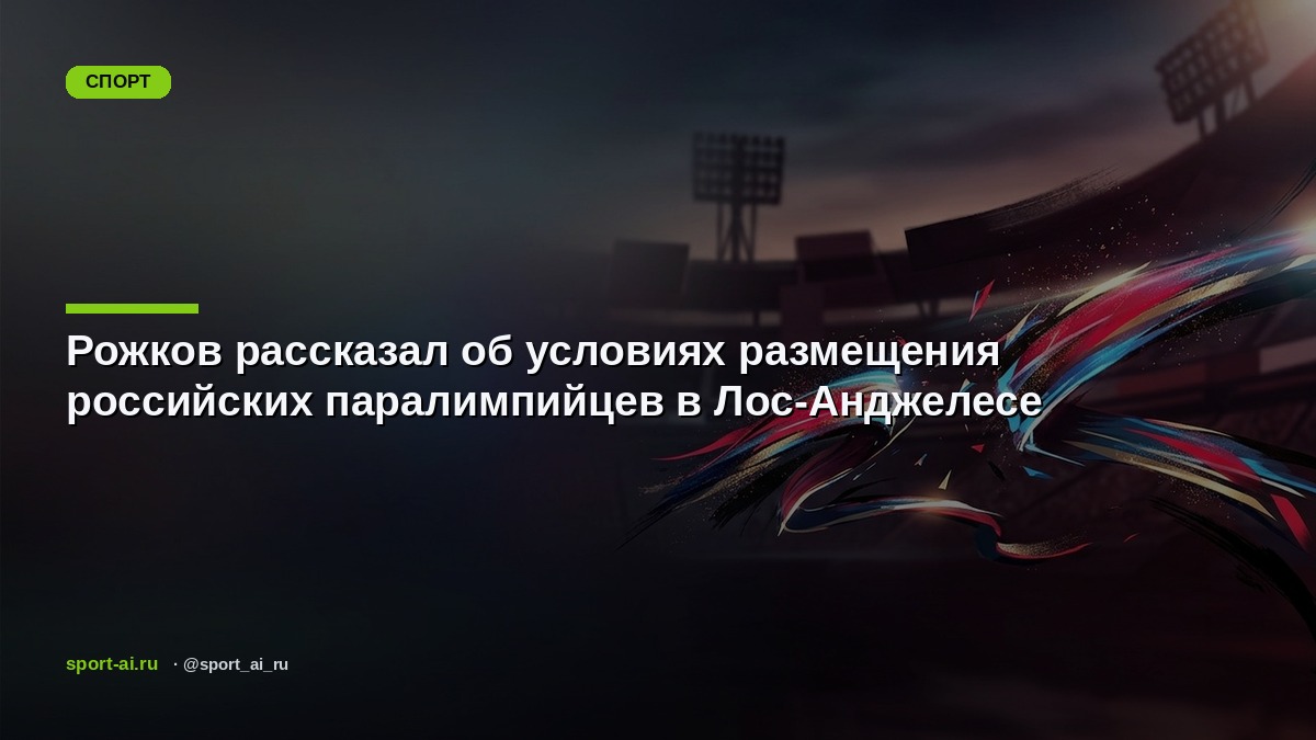 Рожков рассказал об условиях размещения российских паралимпийцев в Лос-Анджелесе