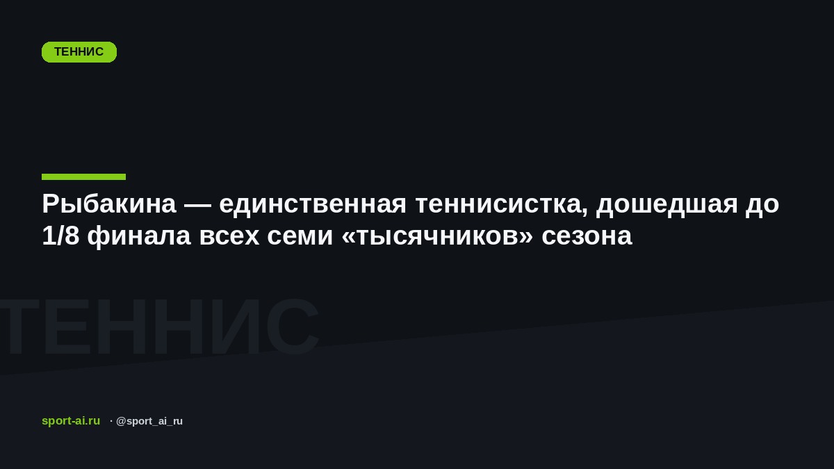 Рыбакина — единственная теннисистка, дошедшая до 1/8 финала всех семи «тысячников» сезона