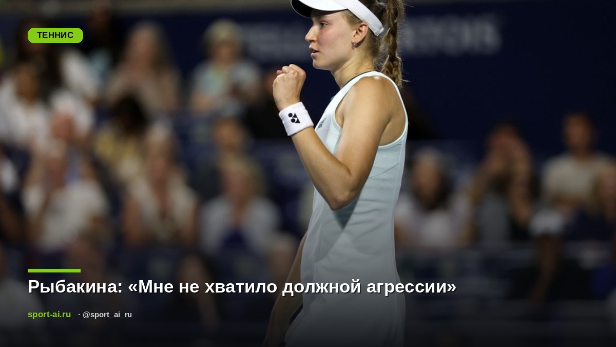 Рыбакина: «Мне не хватило должной агрессии»