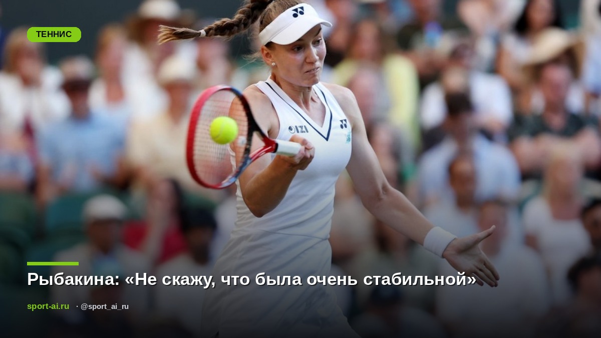 Рыбакина: «Не скажу, что была очень стабильной»