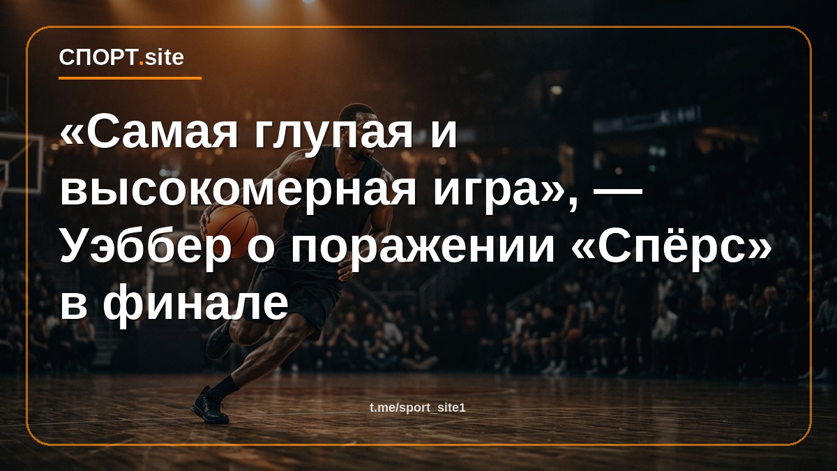 «Самая глупая и высокомерная игра», — Уэббер о поражении «Спёрс» в финале