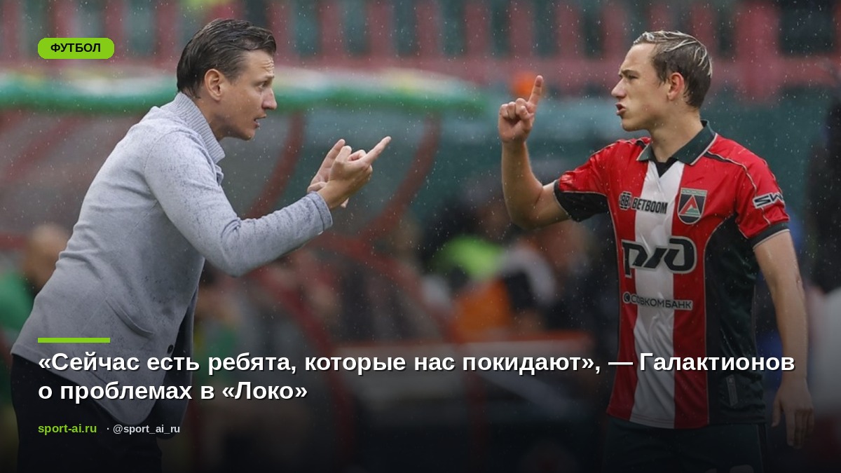 «Сейчас есть ребята, которые нас покидают», — Галактионов о проблемах в «Локо»