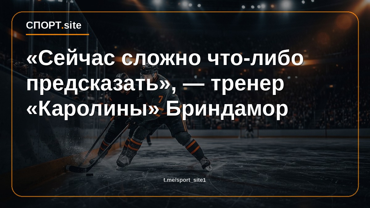 «Сейчас сложно что-либо предсказать», — тренер «Каролины» Бриндамор