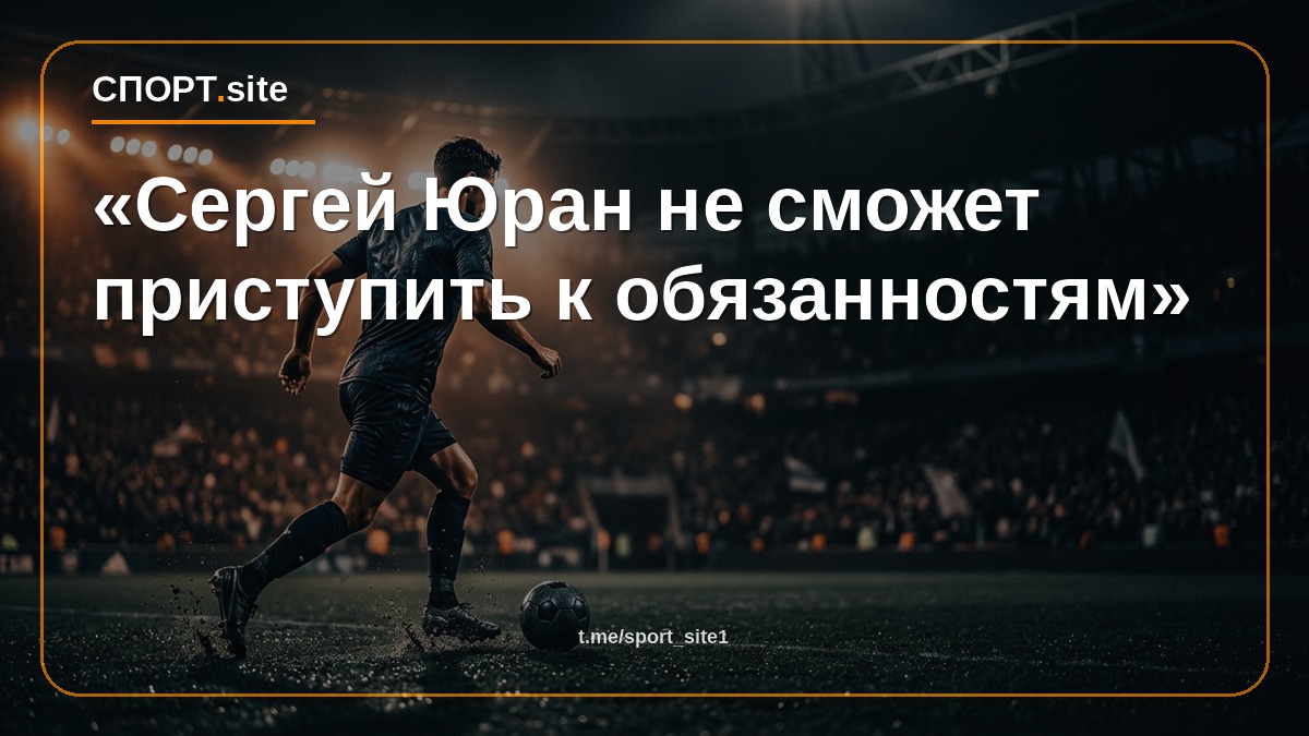 «Сергей Юран не сможет приступить к обязанностям»