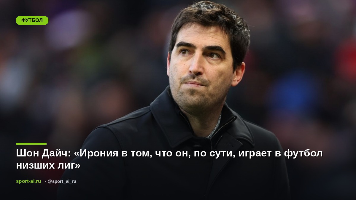 Шон Дайч: «Ирония в том, что он, по сути, играет в футбол низших лиг»