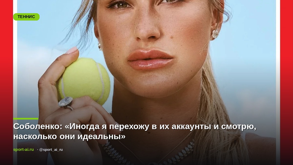 Соболенко: «Иногда я перехожу в их аккаунты и смотрю, насколько они идеальны»