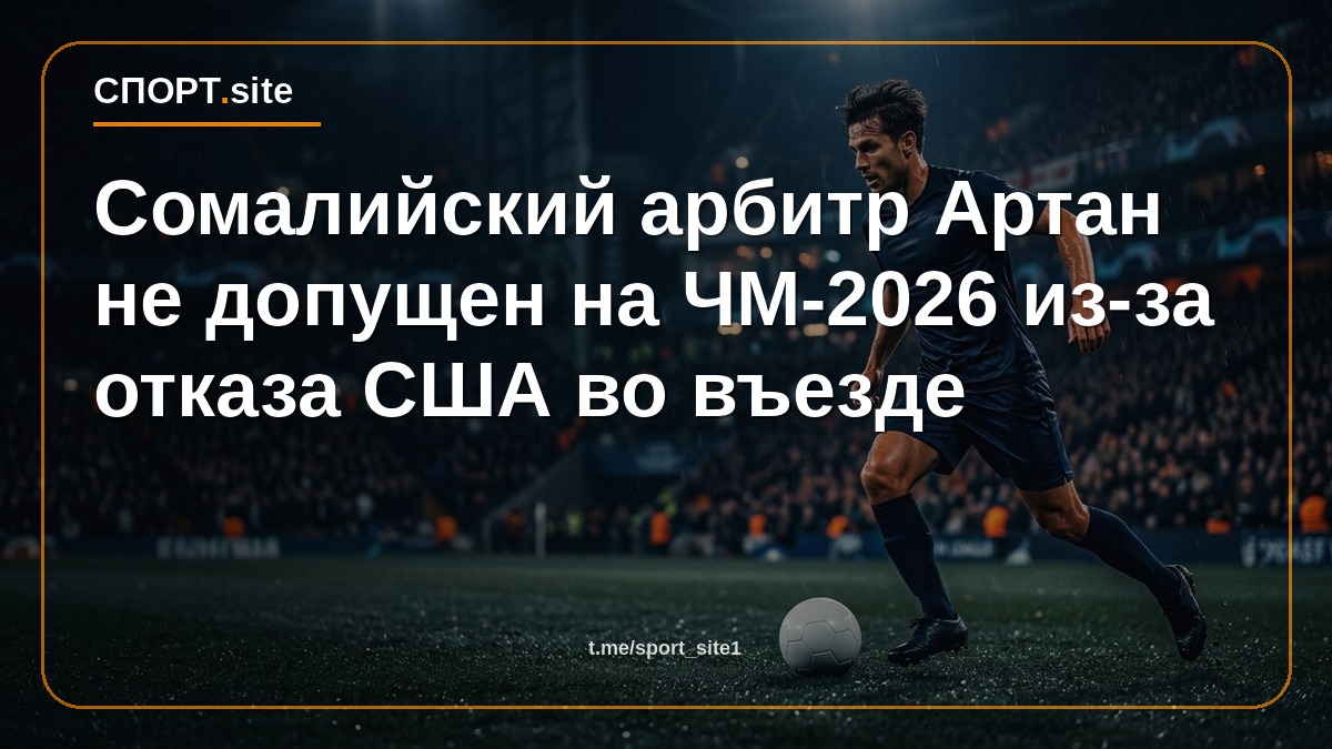Сомалийский арбитр Артан не допущен на ЧМ-2026 из-за отказа США во въезде