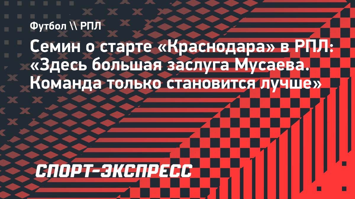 «Большая заслуга Мусаева»: Семин оценил старт «Краснодара» в РПЛ