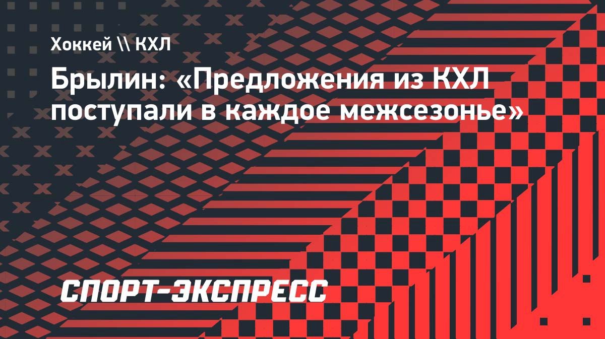 Брылин: «Предложения из КХЛ поступали в каждое межсезонье»