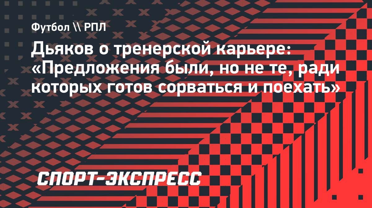 Дьяков: «Предложения были, но не те, ради которых готов сорваться и поехать»