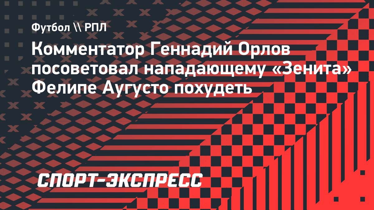 «Ему пора похудеть. Неповоротливый», — Орлов о Фелипе Аугусто