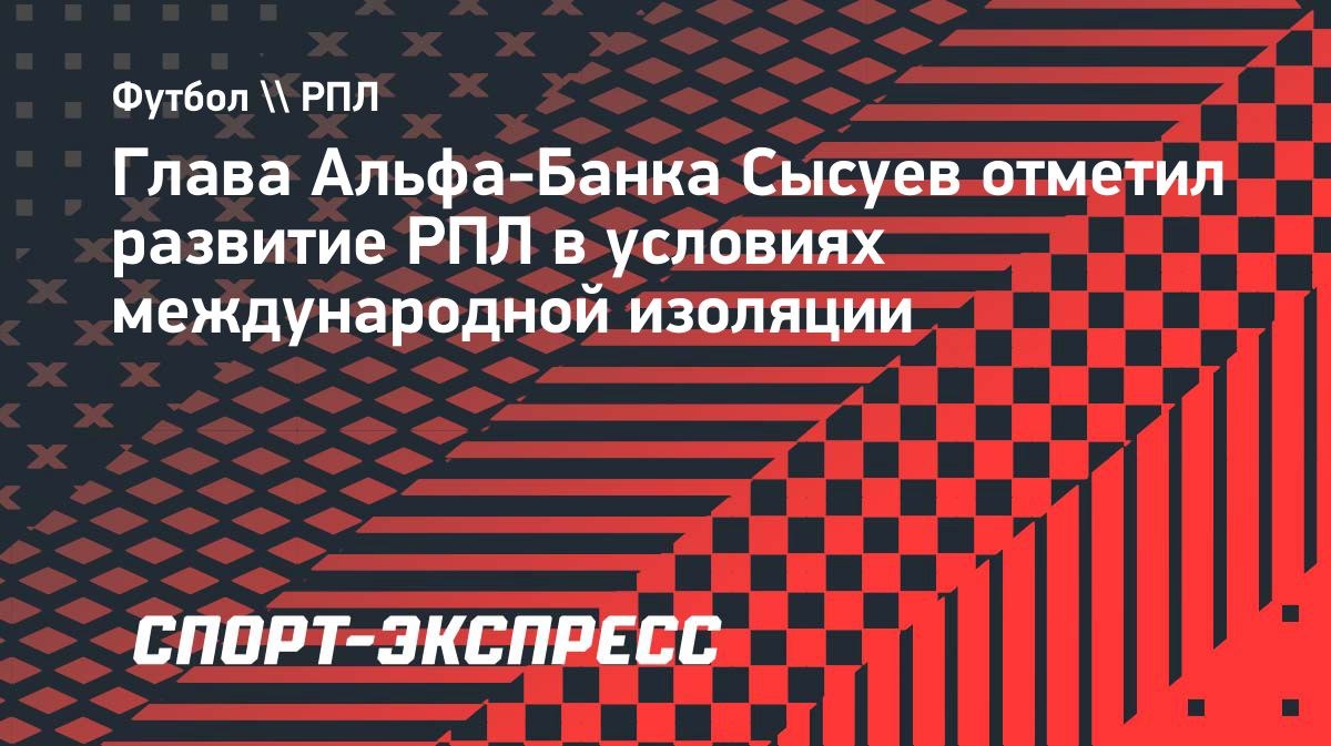 Глава Альфа-Банка Сысуев оценил развитие РПЛ
