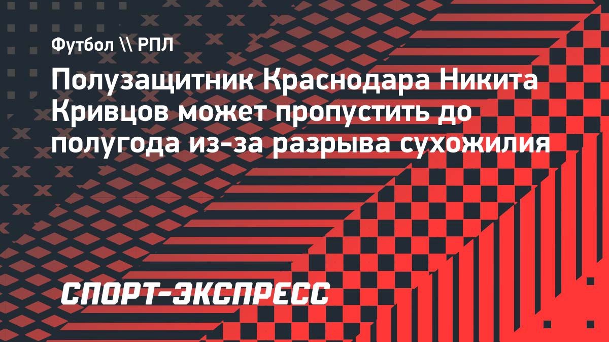 Никита Кривцов пропустит до полугода из-за разрыва сухожилия