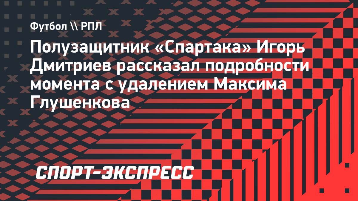 «Он не справился с эмоциями», — Дмитриев об удалении Глушенкова