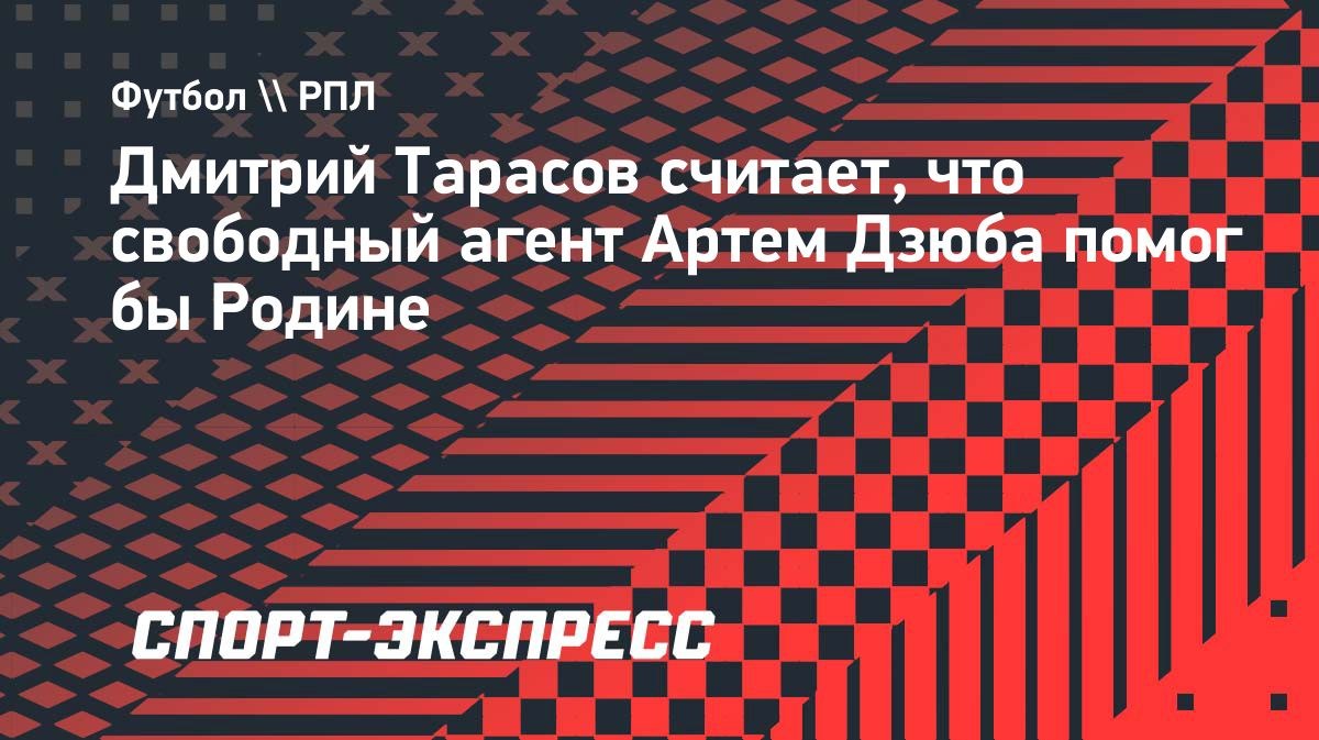 «Он точно даст результат». Тарасов оценил возможный переход Дзюбы в «Родину»