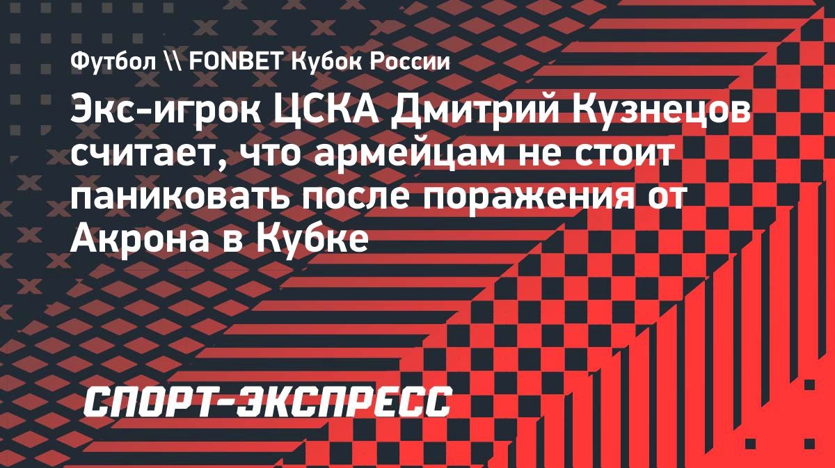 «Паниковать нет смысла, команда еще строится», — Кузнецов о поражении ЦСКА