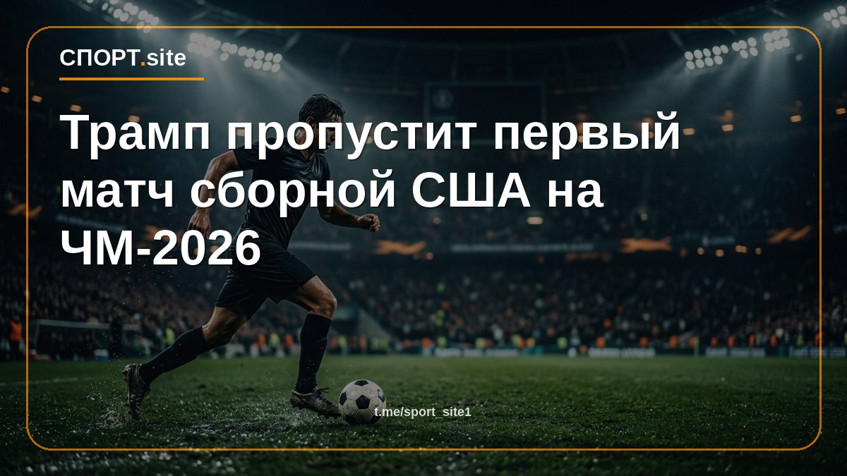 Трамп пропустит первый матч сборной США на ЧМ-2026