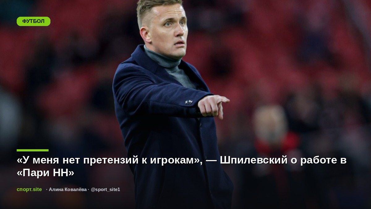 «У меня нет претензий к игрокам», — Шпилевский о работе в «Пари НН»