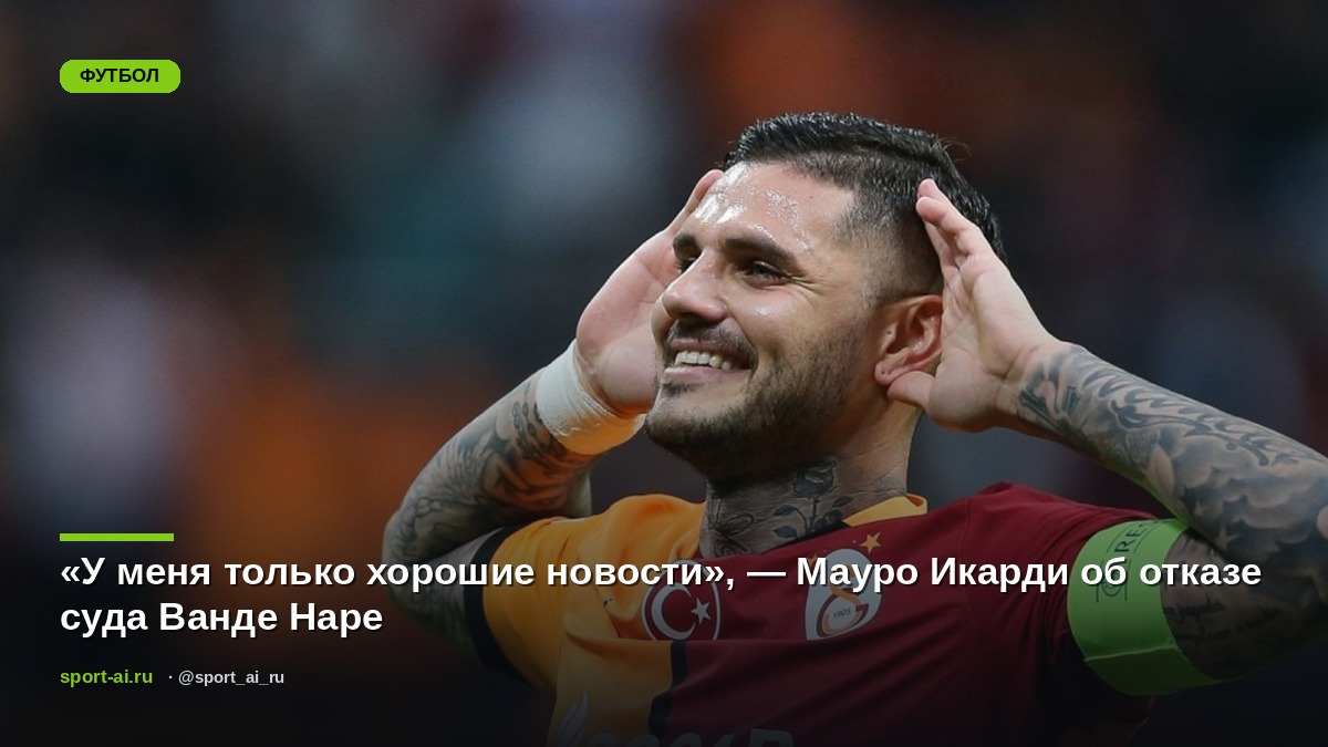 «У меня только хорошие новости», — Мауро Икарди об отказе суда Ванде Наре