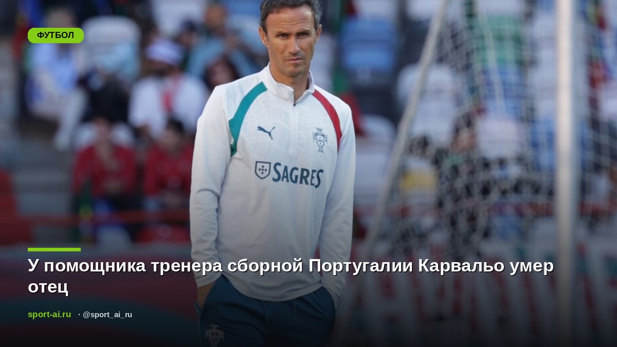 У помощника тренера сборной Португалии Карвальо умер отец