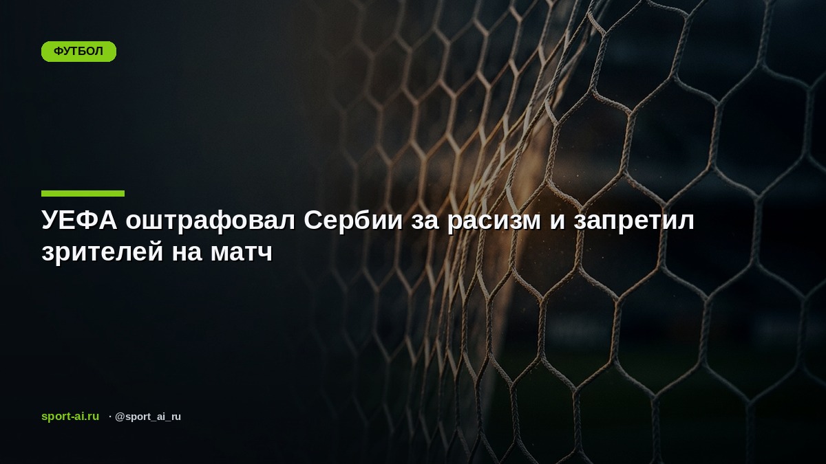 УЕФА оштрафовал Сербии за расизм и запретил зрителей на матч