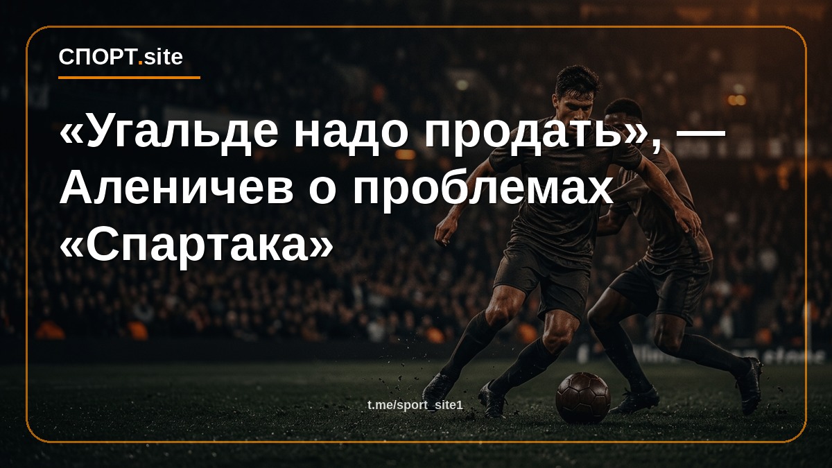 «Угальде надо продать», — Аленичев о проблемах «Спартака»