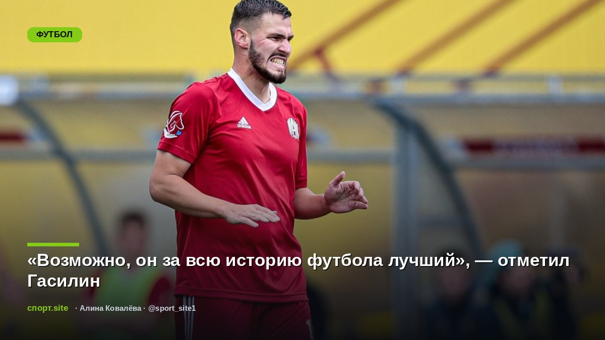 «Возможно, он за всю историю футбола лучший», — отметил Гасилин